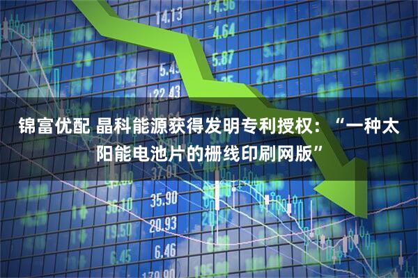 锦富优配 晶科能源获得发明专利授权：“一种太阳能电池片的栅线印刷网版”
