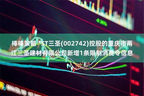 棒棒策略 *ST三圣(002742)控股的重庆市两江三圣建材有限公司新增1条限制消费令信息