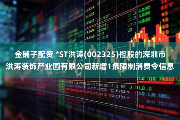 金铺子配资 *ST洪涛(002325)控股的深圳市洪涛装饰产业园有限公司新增1条限制消费令信息