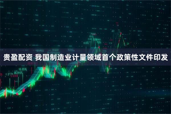 贵盈配资 我国制造业计量领域首个政策性文件印发