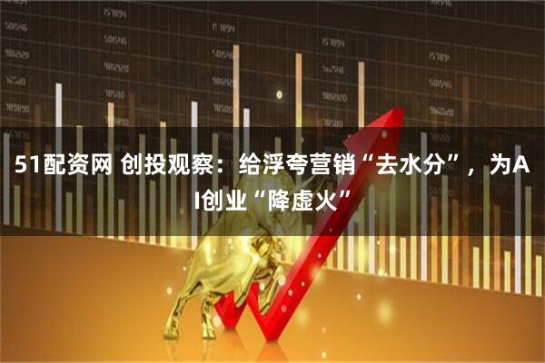 51配资网 创投观察：给浮夸营销“去水分”，为AI创业“降虚火”