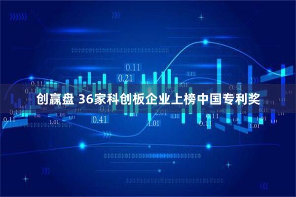 创赢盘 36家科创板企业上榜中国专利奖