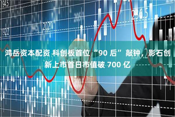 鸿岳资本配资 科创板首位 “90 后” 敲钟，影石创新上市首日市值破 700 亿