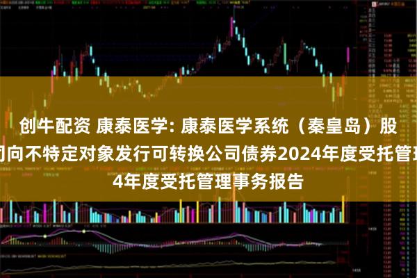 创牛配资 康泰医学: 康泰医学系统（秦皇岛）股份有限公司向不特定对象发行可转换公司债券2024年度受托管理事务报告