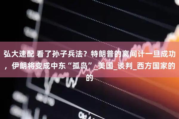 弘大速配 看了孙子兵法？特朗普的离间计一旦成功，伊朗将变成中东“孤岛”_美国_谈判_西方国家的