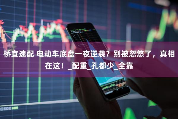 桥宜速配 电动车底盘一夜逆袭？别被忽悠了，真相在这！_配重_孔都少_全靠