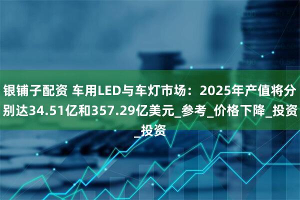 银铺子配资 车用LED与车灯市场：2025年产值将分别达34.51亿和357.29亿美元_参考_价格下降_投资