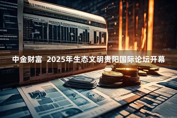 中金财富  2025年生态文明贵阳国际论坛开幕