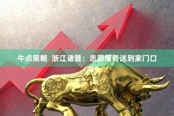 牛点策略  浙江诸暨：志愿服务送到家门口