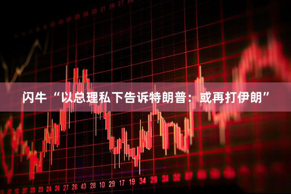 闪牛 “以总理私下告诉特朗普：或再打伊朗”