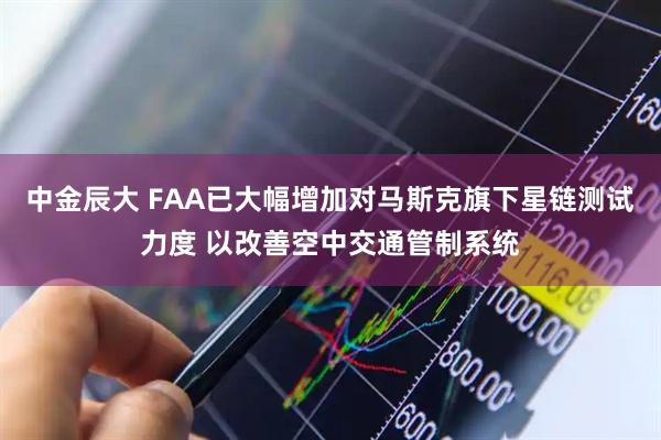 中金辰大 FAA已大幅增加对马斯克旗下星链测试力度 以改善空中交通管制系统