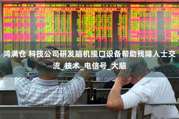 鸿满仓 科技公司研发脑机接口设备帮助残障人士交流_技术_电信号_大脑