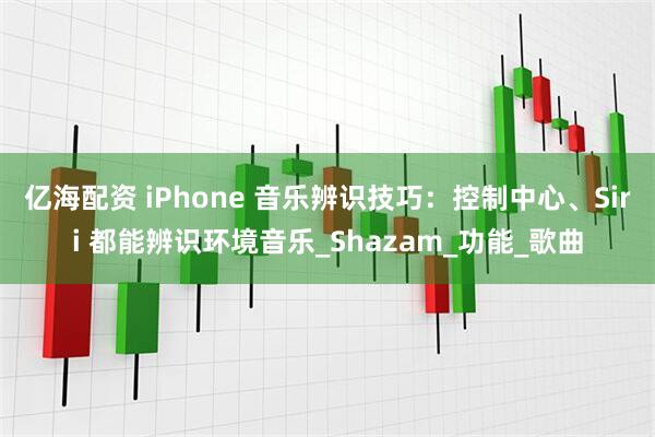 亿海配资 iPhone 音乐辨识技巧：控制中心、Siri 都能辨识环境音乐_Shazam_功能_歌曲