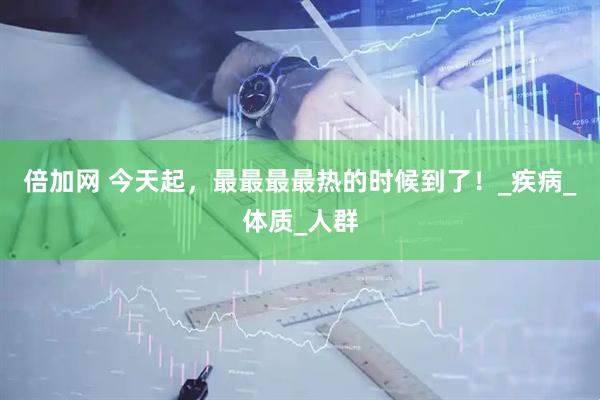 倍加网 今天起，最最最最热的时候到了！_疾病_体质_人群