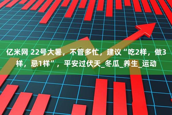 亿米网 22号大暑，不管多忙，建议“吃2样，做3样，忌1样”，平安过伏天_冬瓜_养生_运动