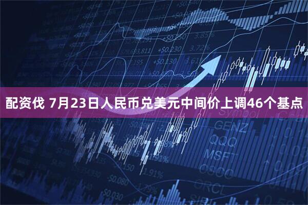 配资伐 7月23日人民币兑美元中间价上调46个基点