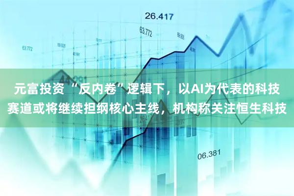 元富投资 “反内卷”逻辑下，以AI为代表的科技赛道或将继续担纲核心主线，机构称关注恒生科技