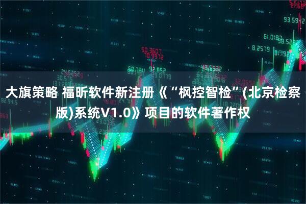 大旗策略 福昕软件新注册《“枫控智检”(北京检察版)系统V1.0》项目的软件著作权
