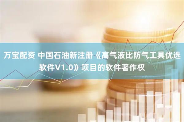 万宝配资 中国石油新注册《高气液比防气工具优选软件V1.0》项目的软件著作权