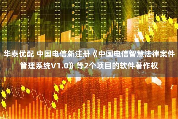 华泰优配 中国电信新注册《中国电信智慧法律案件管理系统V1.0》等2个项目的软件著作权