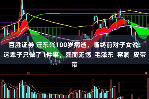 百胜证券 汪东兴100岁病逝，临终前对子女说：这辈子只做了1件事，死而无憾_毛泽东_窑洞_皮带