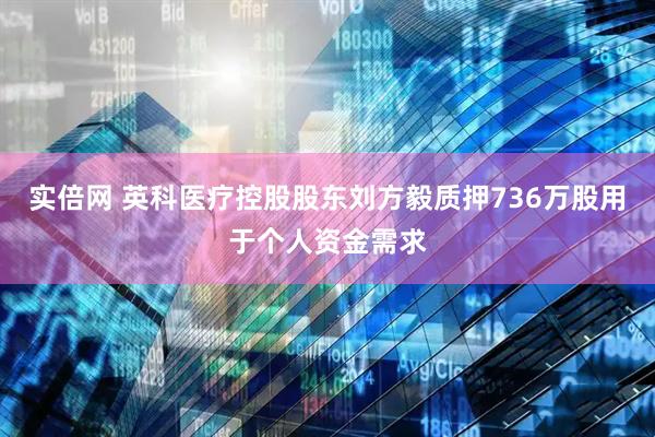 实倍网 英科医疗控股股东刘方毅质押736万股用于个人资金需求