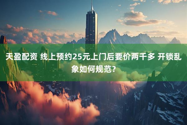 天盈配资 线上预约25元上门后要价两千多 开锁乱象如何规范？