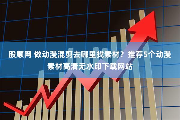股顺网 做动漫混剪去哪里找素材？推荐5个动漫素材高清无水印下载网站