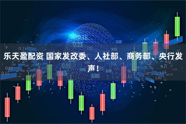 乐天盈配资 国家发改委、人社部、商务部、央行发声！