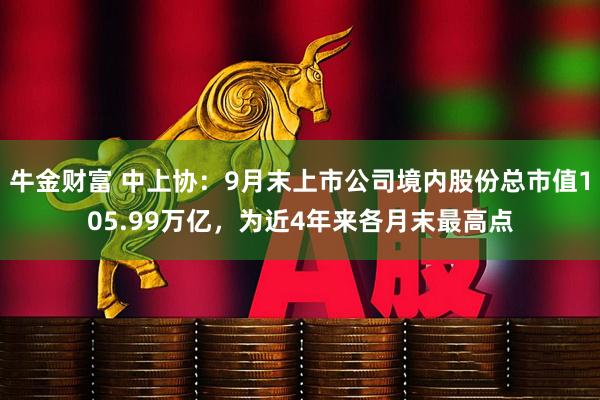 牛金财富 中上协：9月末上市公司境内股份总市值105.99万亿，为近4年来各月末最高点