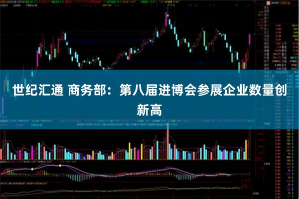 世纪汇通 商务部：第八届进博会参展企业数量创新高