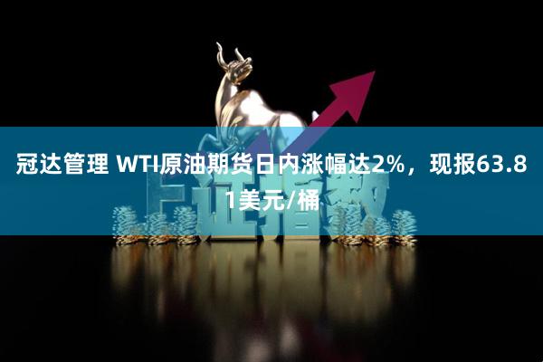冠达管理 WTI原油期货日内涨幅达2%，现报63.81美元/桶