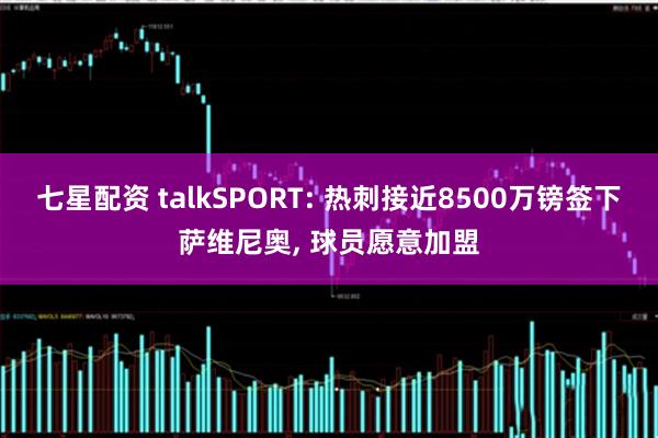 七星配资 talkSPORT: 热刺接近8500万镑签下萨维尼奥, 球员愿意加盟