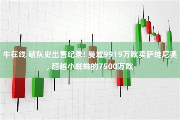 牛在线 破队史出售纪录! 曼城9919万欧卖萨维尼奥, 超越小蜘蛛的7500万欧