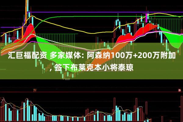 汇巨福配资 多家媒体: 阿森纳100万+200万附加, 签下布莱克本小将泰琼